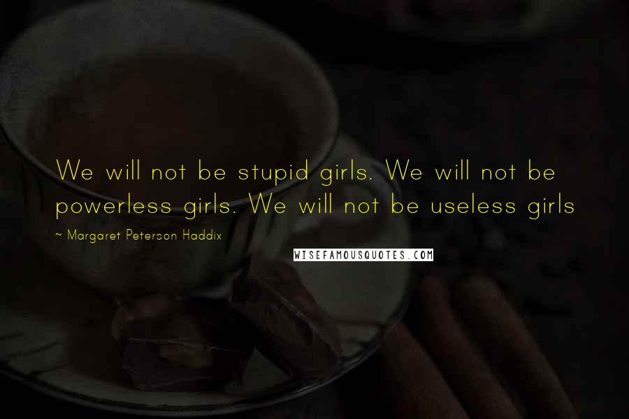 Margaret Peterson Haddix Quotes: We will not be stupid girls. We will not be powerless girls. We will not be useless girls