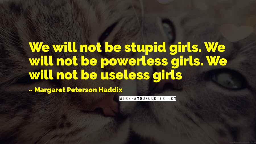 Margaret Peterson Haddix Quotes: We will not be stupid girls. We will not be powerless girls. We will not be useless girls