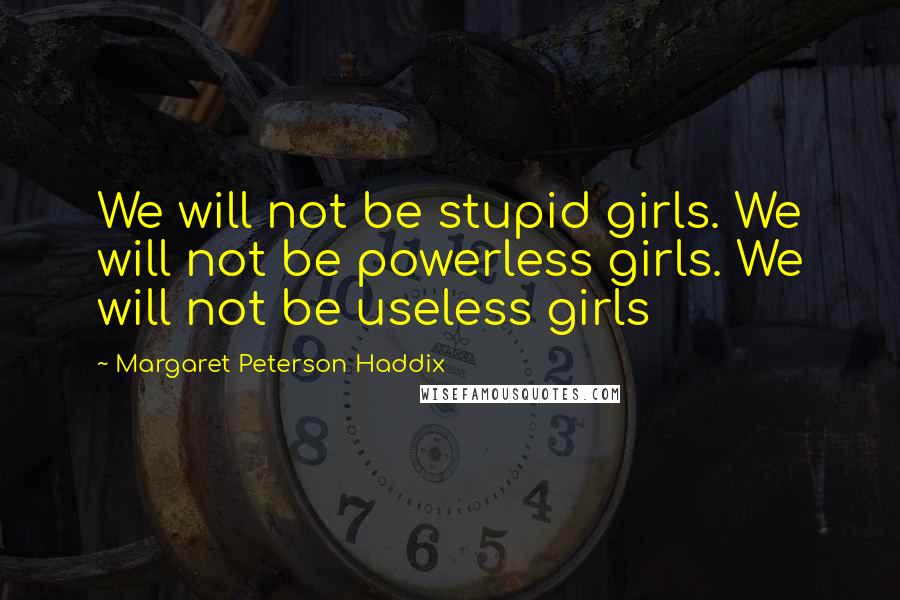 Margaret Peterson Haddix Quotes: We will not be stupid girls. We will not be powerless girls. We will not be useless girls