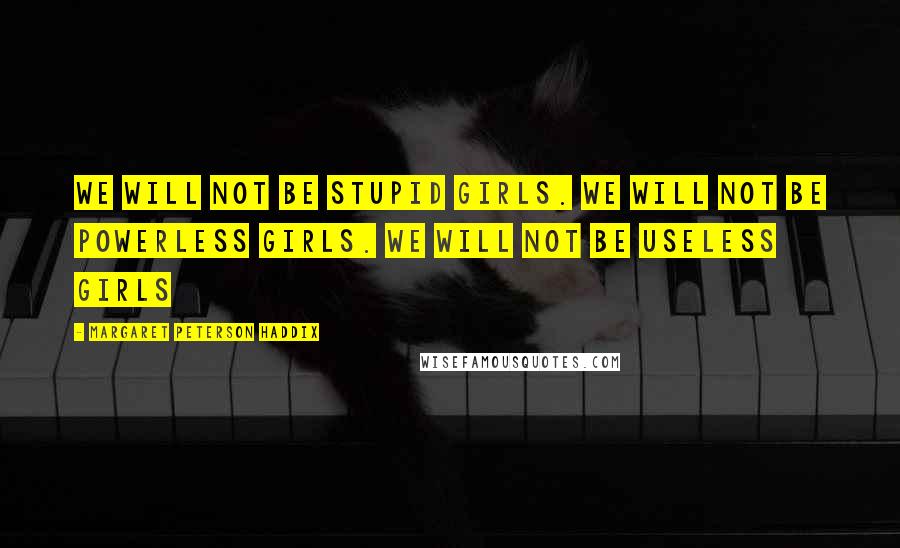 Margaret Peterson Haddix Quotes: We will not be stupid girls. We will not be powerless girls. We will not be useless girls