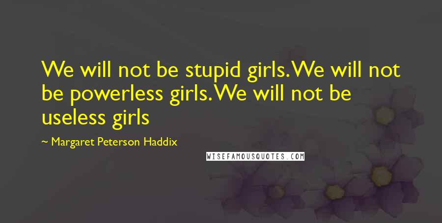 Margaret Peterson Haddix Quotes: We will not be stupid girls. We will not be powerless girls. We will not be useless girls