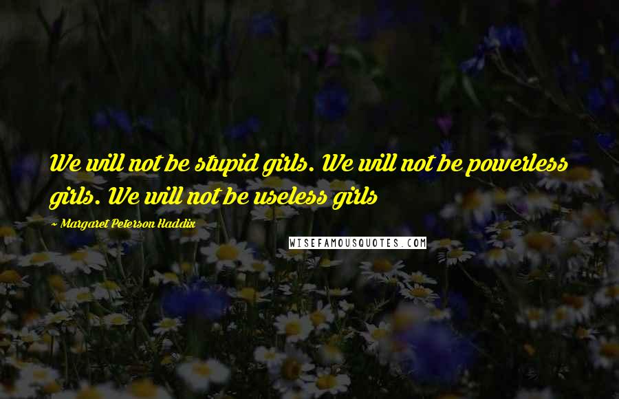 Margaret Peterson Haddix Quotes: We will not be stupid girls. We will not be powerless girls. We will not be useless girls