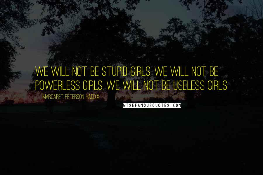 Margaret Peterson Haddix Quotes: We will not be stupid girls. We will not be powerless girls. We will not be useless girls