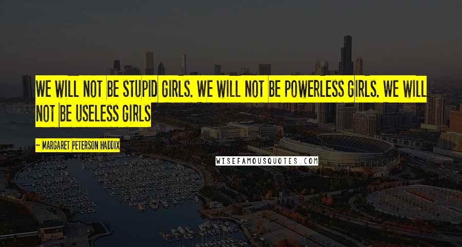 Margaret Peterson Haddix Quotes: We will not be stupid girls. We will not be powerless girls. We will not be useless girls