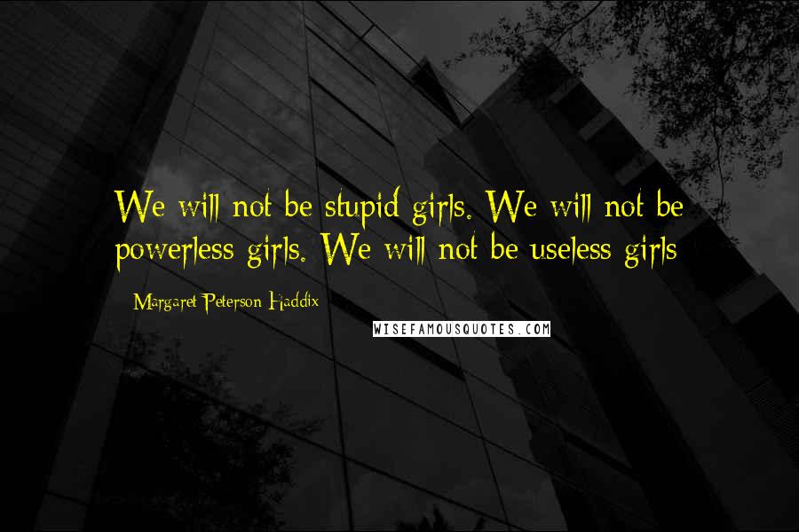 Margaret Peterson Haddix Quotes: We will not be stupid girls. We will not be powerless girls. We will not be useless girls