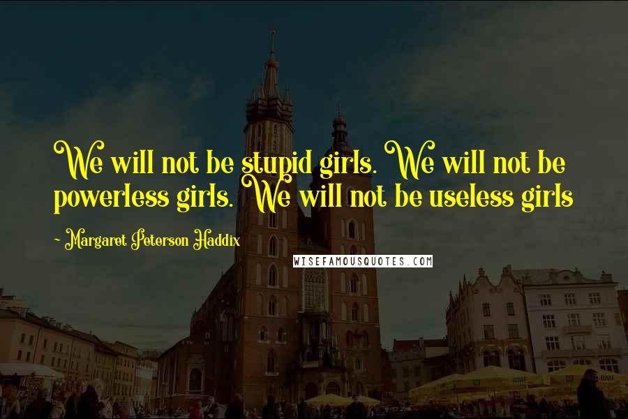 Margaret Peterson Haddix Quotes: We will not be stupid girls. We will not be powerless girls. We will not be useless girls