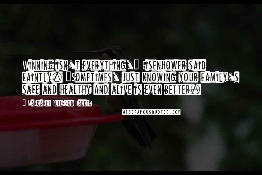 Margaret Peterson Haddix Quotes: Winning isn't everything," Eisenhower said faintly. "Sometimes, just knowing your family's safe and healthy and alive is even better.