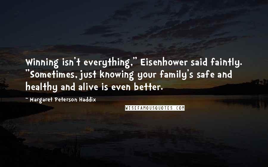 Margaret Peterson Haddix Quotes: Winning isn't everything," Eisenhower said faintly. "Sometimes, just knowing your family's safe and healthy and alive is even better.