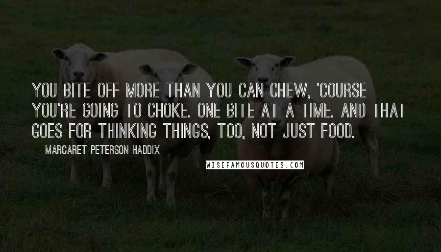 Margaret Peterson Haddix Quotes: You bite off more than you can chew, 'course you're going to choke. One bite at a time. And that goes for thinking things, too, not just food.