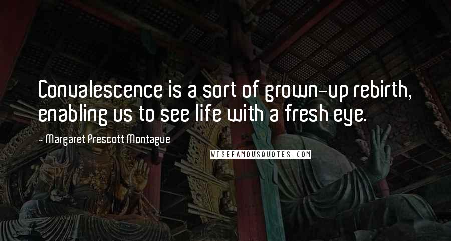 Margaret Prescott Montague Quotes: Convalescence is a sort of grown-up rebirth, enabling us to see life with a fresh eye.