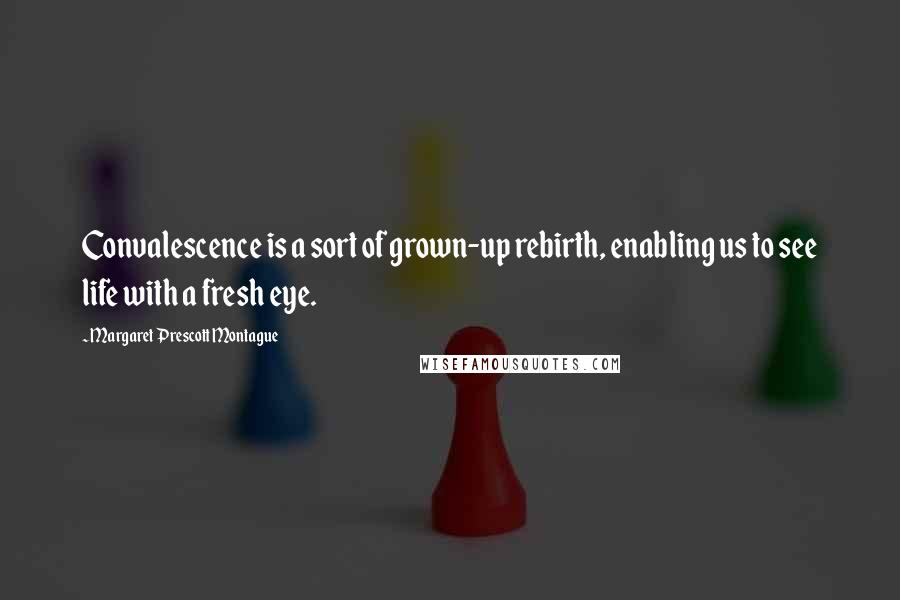 Margaret Prescott Montague Quotes: Convalescence is a sort of grown-up rebirth, enabling us to see life with a fresh eye.