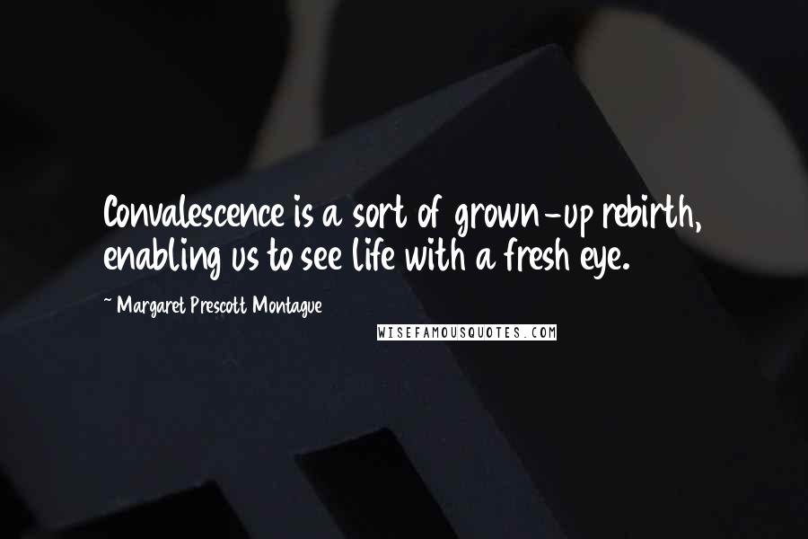 Margaret Prescott Montague Quotes: Convalescence is a sort of grown-up rebirth, enabling us to see life with a fresh eye.