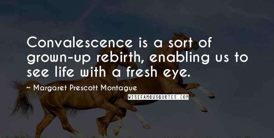 Margaret Prescott Montague Quotes: Convalescence is a sort of grown-up rebirth, enabling us to see life with a fresh eye.