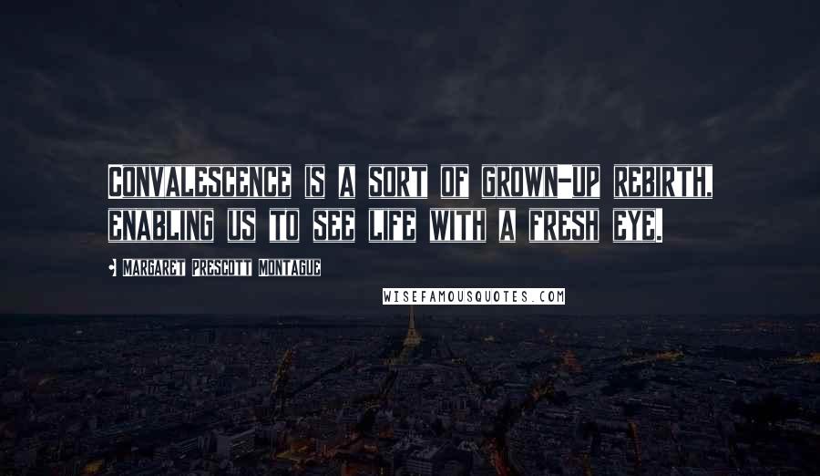 Margaret Prescott Montague Quotes: Convalescence is a sort of grown-up rebirth, enabling us to see life with a fresh eye.