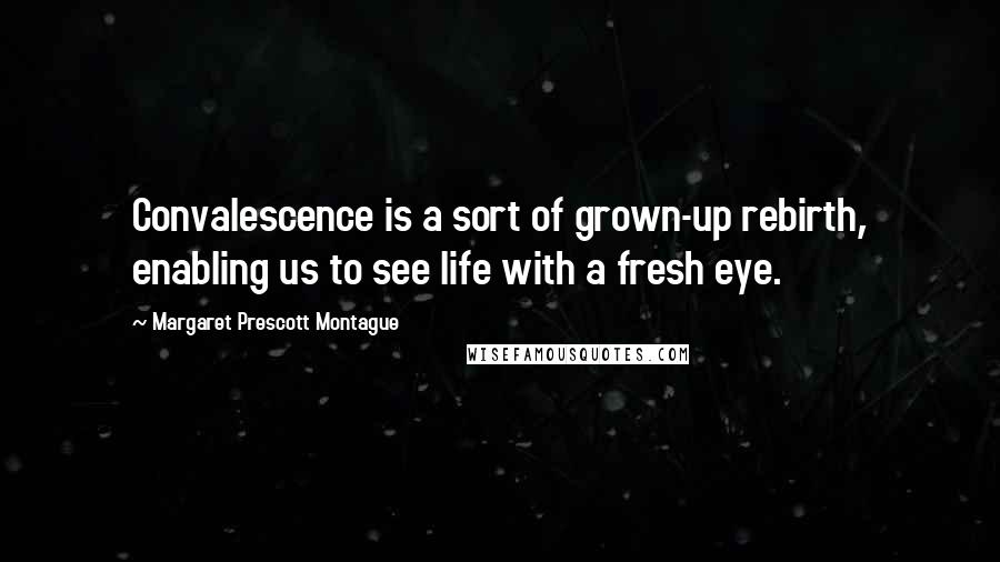 Margaret Prescott Montague Quotes: Convalescence is a sort of grown-up rebirth, enabling us to see life with a fresh eye.