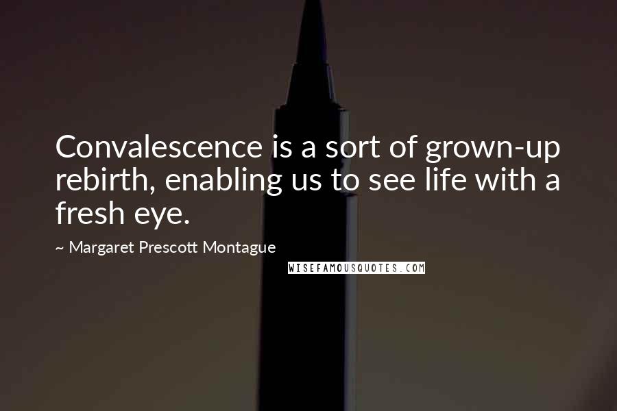 Margaret Prescott Montague Quotes: Convalescence is a sort of grown-up rebirth, enabling us to see life with a fresh eye.