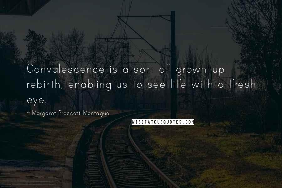 Margaret Prescott Montague Quotes: Convalescence is a sort of grown-up rebirth, enabling us to see life with a fresh eye.