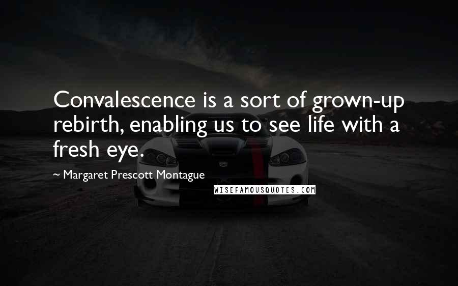 Margaret Prescott Montague Quotes: Convalescence is a sort of grown-up rebirth, enabling us to see life with a fresh eye.