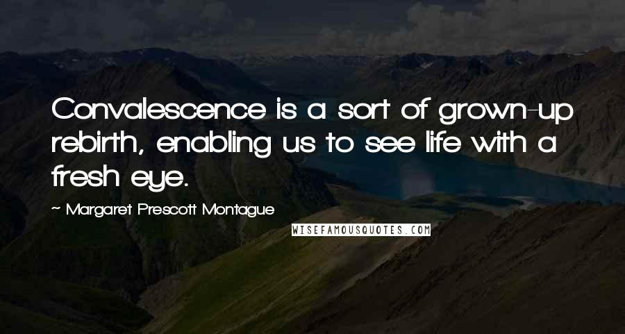 Margaret Prescott Montague Quotes: Convalescence is a sort of grown-up rebirth, enabling us to see life with a fresh eye.