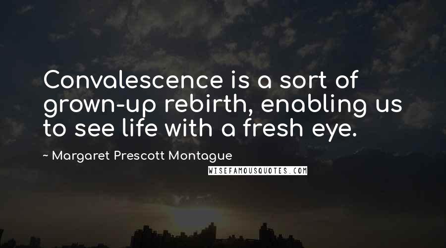 Margaret Prescott Montague Quotes: Convalescence is a sort of grown-up rebirth, enabling us to see life with a fresh eye.