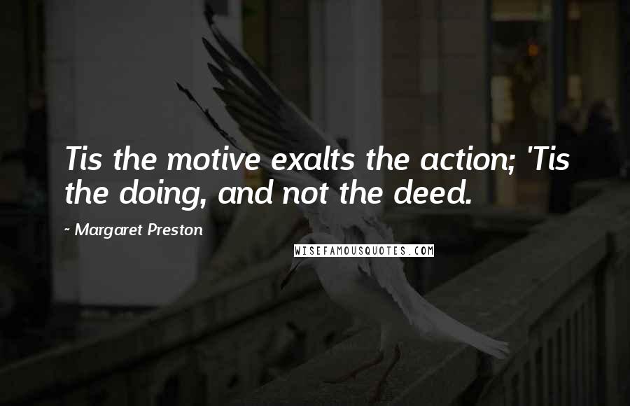 Margaret Preston Quotes: Tis the motive exalts the action; 'Tis the doing, and not the deed.