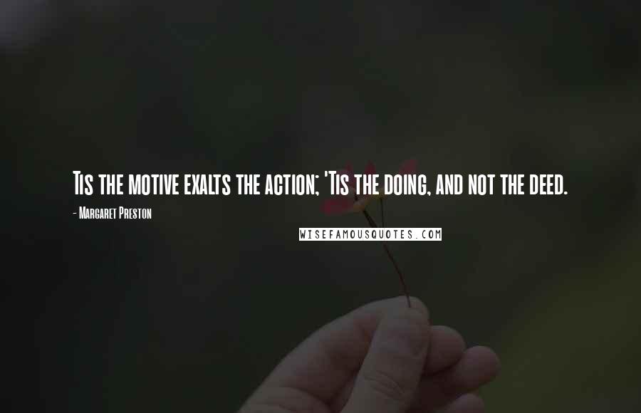 Margaret Preston Quotes: Tis the motive exalts the action; 'Tis the doing, and not the deed.
