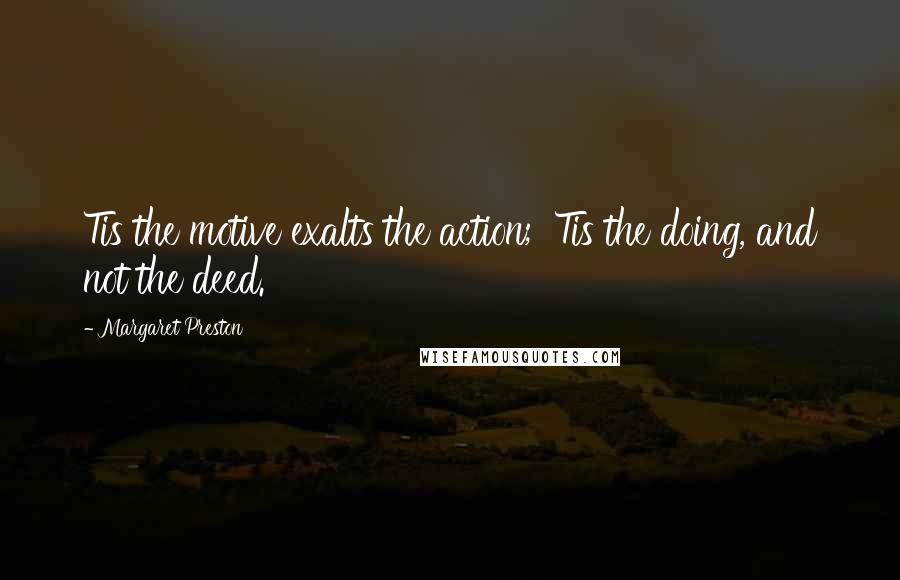 Margaret Preston Quotes: Tis the motive exalts the action; 'Tis the doing, and not the deed.