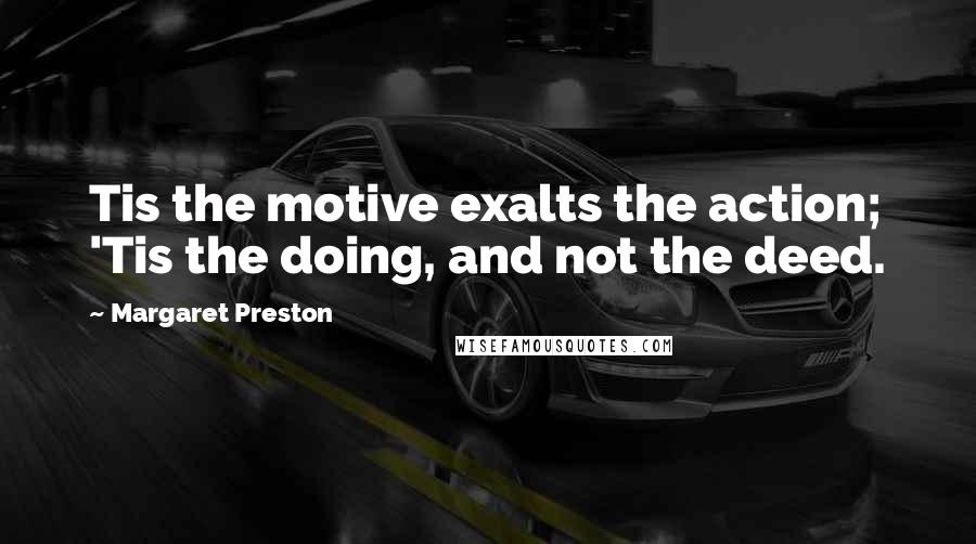 Margaret Preston Quotes: Tis the motive exalts the action; 'Tis the doing, and not the deed.