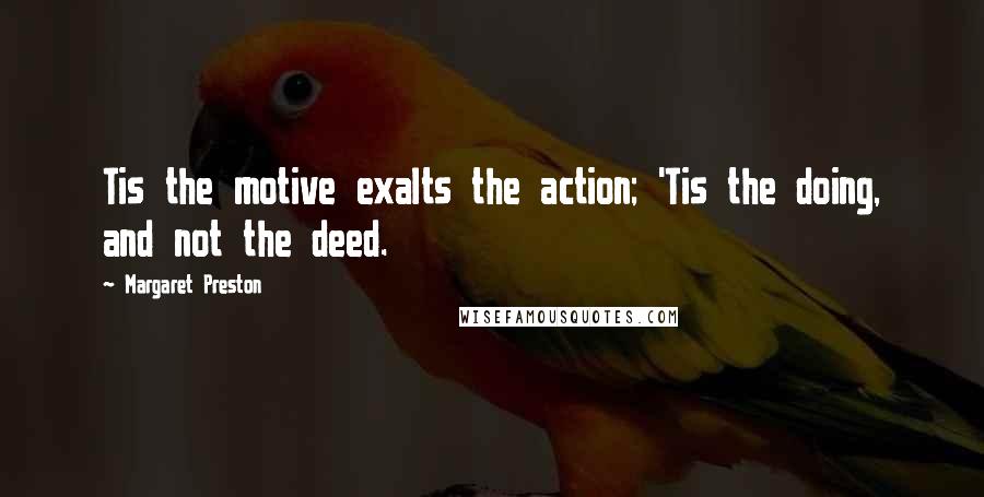 Margaret Preston Quotes: Tis the motive exalts the action; 'Tis the doing, and not the deed.