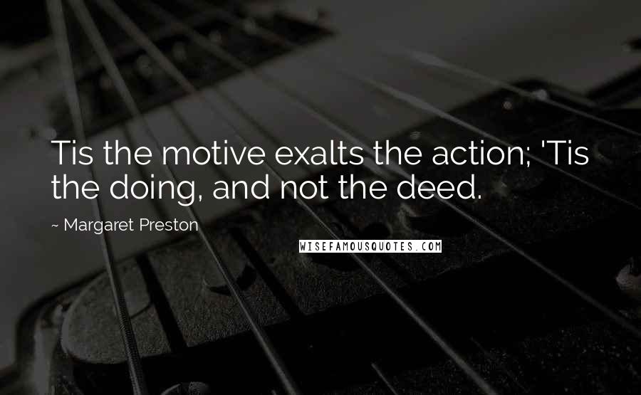 Margaret Preston Quotes: Tis the motive exalts the action; 'Tis the doing, and not the deed.
