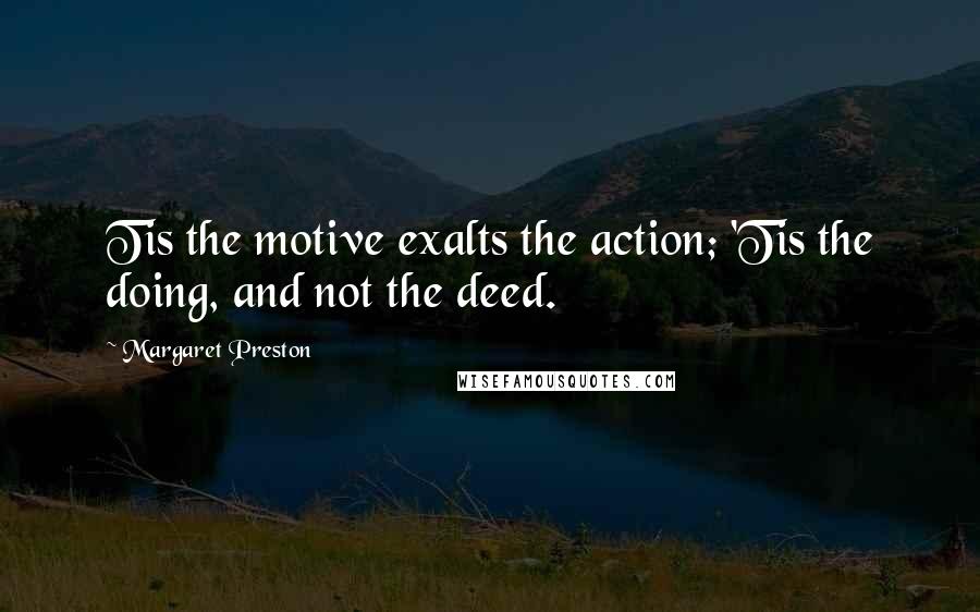 Margaret Preston Quotes: Tis the motive exalts the action; 'Tis the doing, and not the deed.