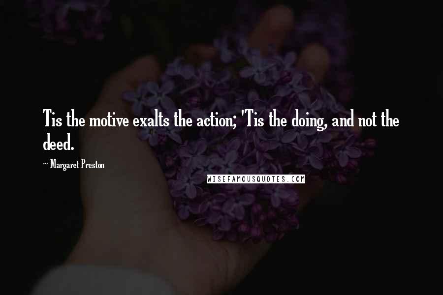 Margaret Preston Quotes: Tis the motive exalts the action; 'Tis the doing, and not the deed.