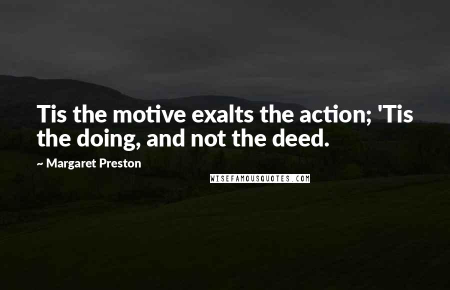 Margaret Preston Quotes: Tis the motive exalts the action; 'Tis the doing, and not the deed.