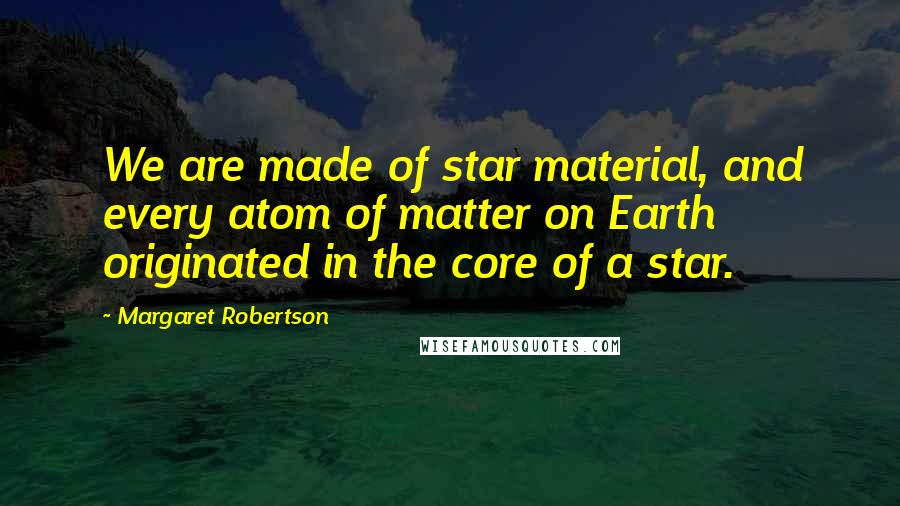 Margaret Robertson Quotes: We are made of star material, and every atom of matter on Earth originated in the core of a star.