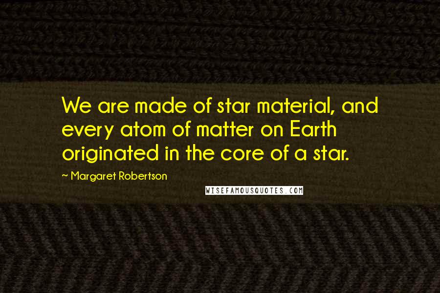 Margaret Robertson Quotes: We are made of star material, and every atom of matter on Earth originated in the core of a star.