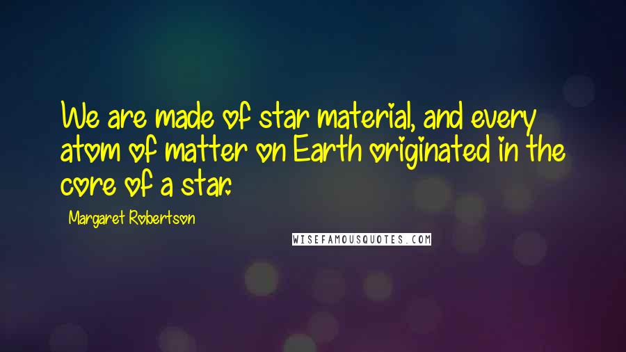 Margaret Robertson Quotes: We are made of star material, and every atom of matter on Earth originated in the core of a star.