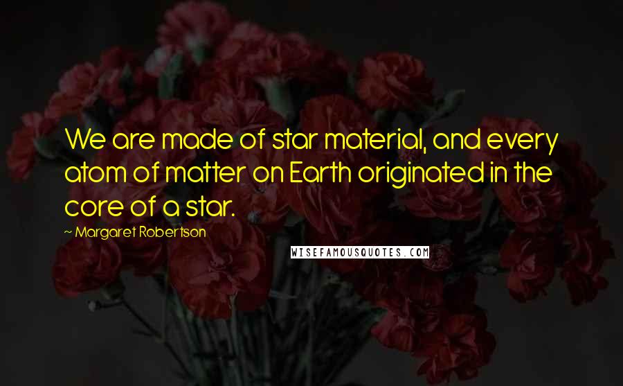 Margaret Robertson Quotes: We are made of star material, and every atom of matter on Earth originated in the core of a star.