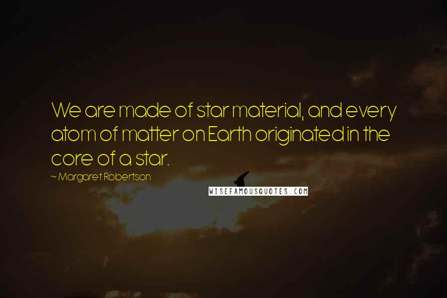 Margaret Robertson Quotes: We are made of star material, and every atom of matter on Earth originated in the core of a star.