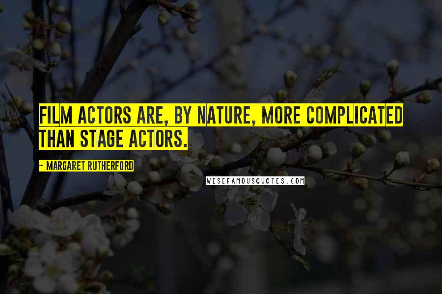 Margaret Rutherford Quotes: Film actors are, by nature, more complicated than stage actors.