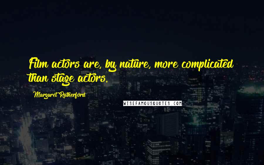 Margaret Rutherford Quotes: Film actors are, by nature, more complicated than stage actors.