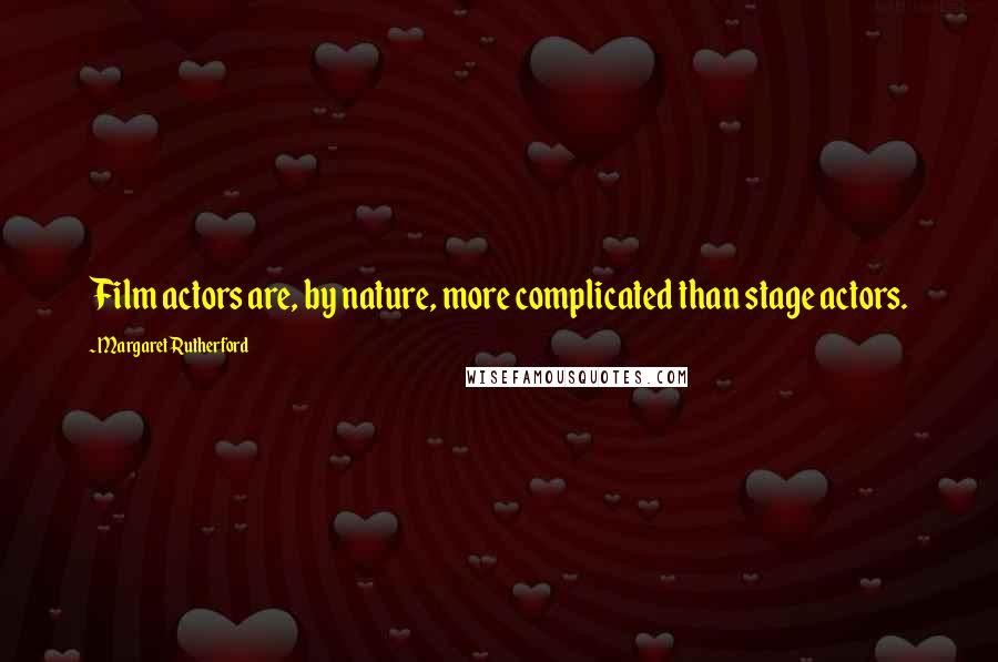 Margaret Rutherford Quotes: Film actors are, by nature, more complicated than stage actors.