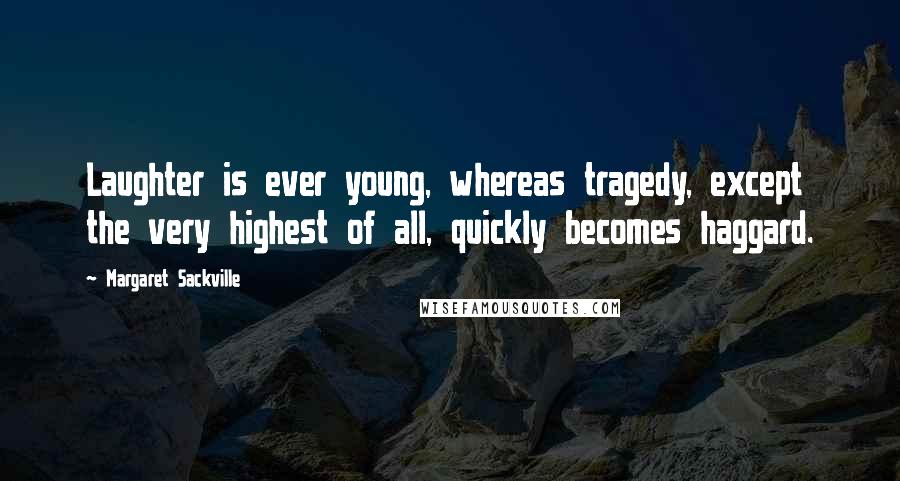 Margaret Sackville Quotes: Laughter is ever young, whereas tragedy, except the very highest of all, quickly becomes haggard.