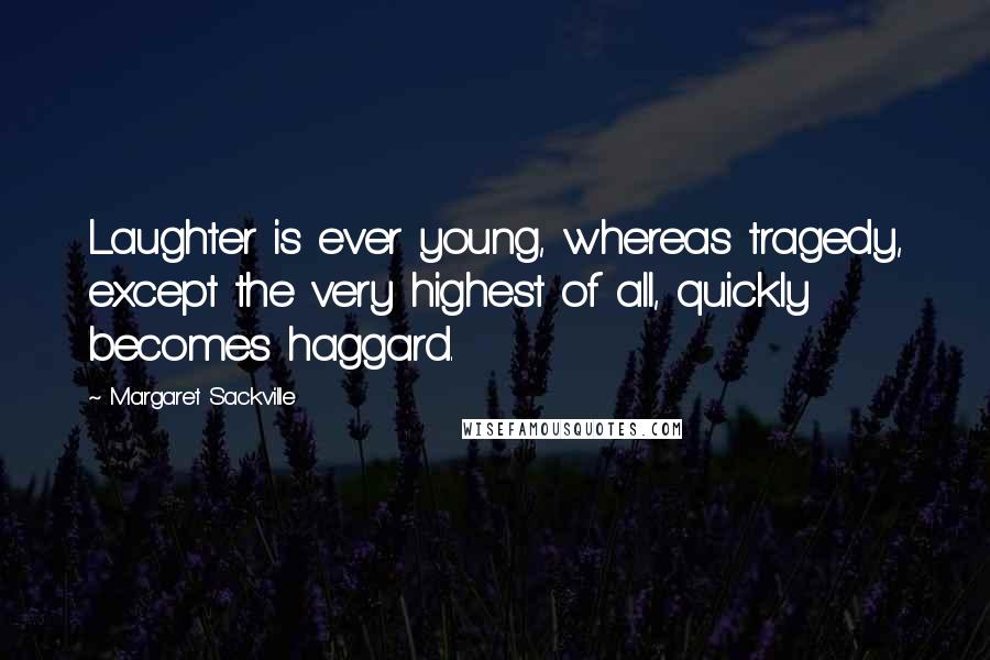 Margaret Sackville Quotes: Laughter is ever young, whereas tragedy, except the very highest of all, quickly becomes haggard.