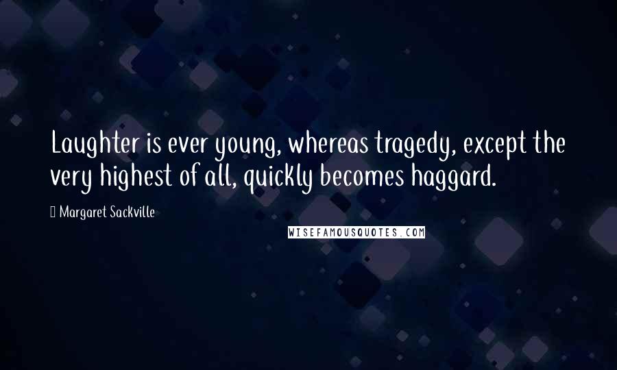 Margaret Sackville Quotes: Laughter is ever young, whereas tragedy, except the very highest of all, quickly becomes haggard.