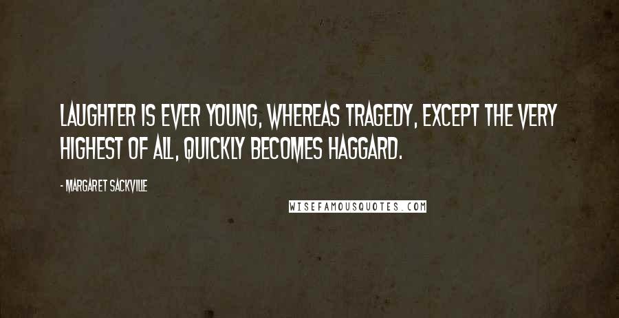 Margaret Sackville Quotes: Laughter is ever young, whereas tragedy, except the very highest of all, quickly becomes haggard.