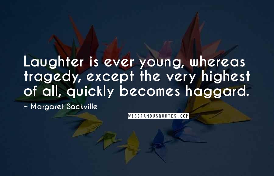 Margaret Sackville Quotes: Laughter is ever young, whereas tragedy, except the very highest of all, quickly becomes haggard.