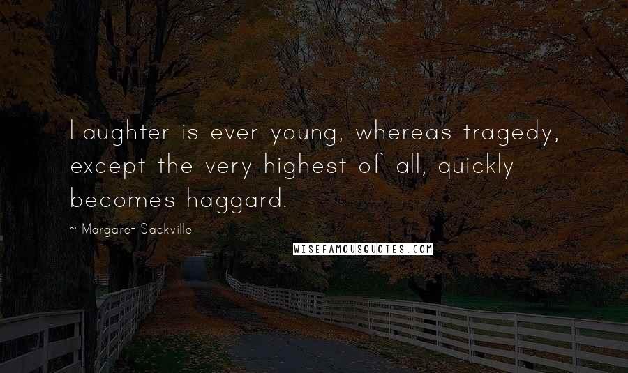 Margaret Sackville Quotes: Laughter is ever young, whereas tragedy, except the very highest of all, quickly becomes haggard.