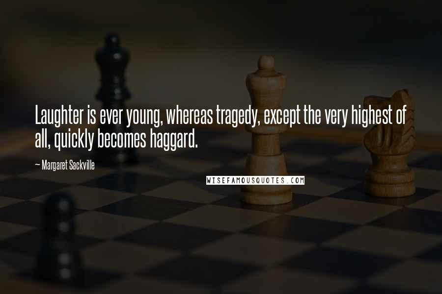 Margaret Sackville Quotes: Laughter is ever young, whereas tragedy, except the very highest of all, quickly becomes haggard.