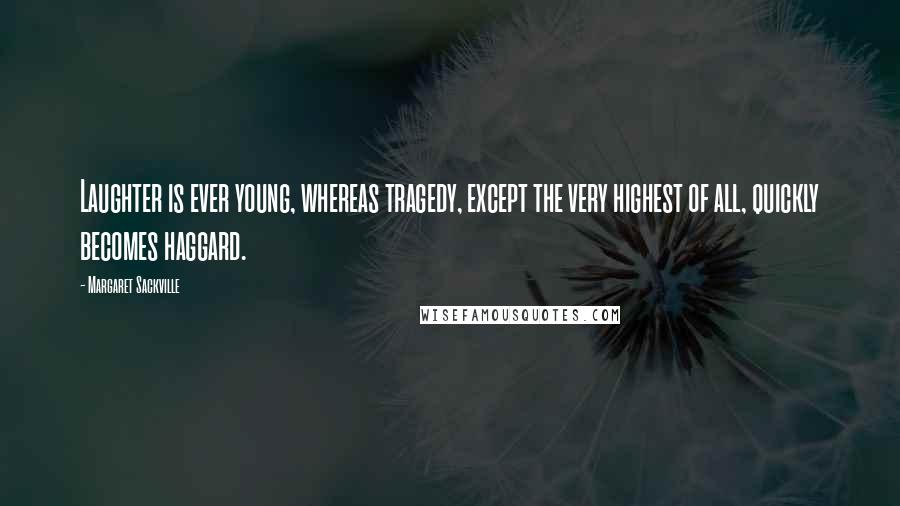 Margaret Sackville Quotes: Laughter is ever young, whereas tragedy, except the very highest of all, quickly becomes haggard.