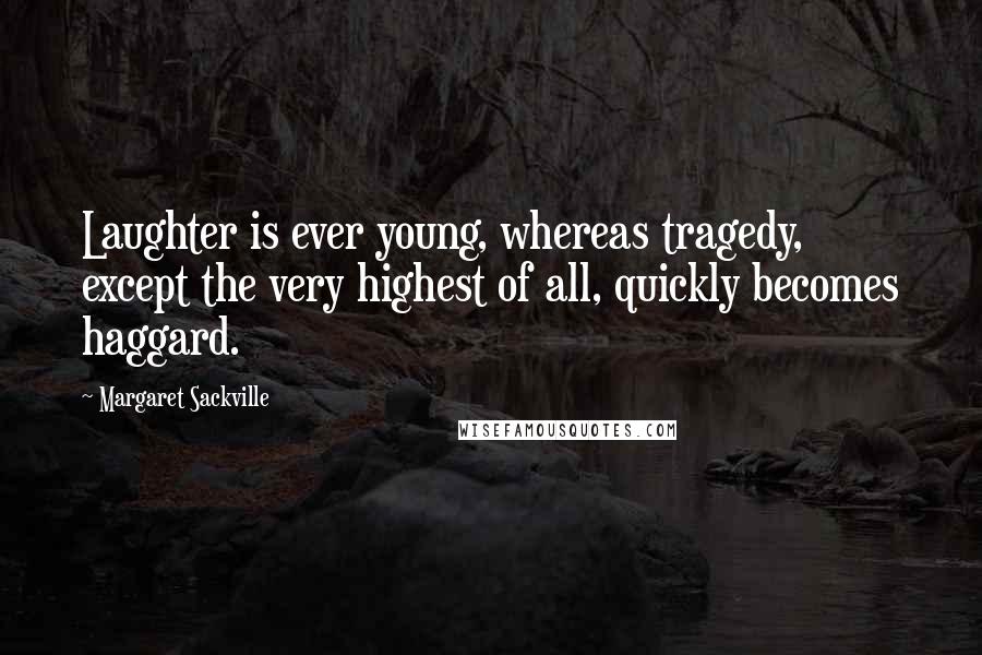 Margaret Sackville Quotes: Laughter is ever young, whereas tragedy, except the very highest of all, quickly becomes haggard.